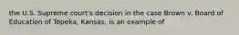 the U.S. Supreme court's decision in the case Brown v. Board of Education of Topeka, Kansas, is an example of