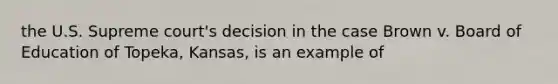 the U.S. Supreme court's decision in the case Brown v. Board of Education of Topeka, Kansas, is an example of