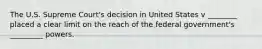 The U.S. Supreme Court's decision in United States v ________ placed a clear limit on the reach of the federal government's _________ powers.