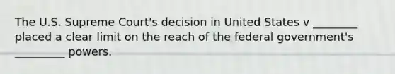 The U.S. Supreme Court's decision in United States v ________ placed a clear limit on the reach of the federal government's _________ powers.