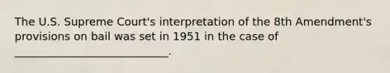 The U.S. Supreme Court's interpretation of the 8th Amendment's provisions on bail was set in 1951 in the case of ____________________________.