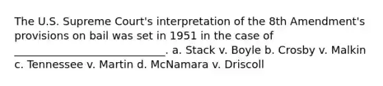 The U.S. Supreme Court's interpretation of the 8th Amendment's provisions on bail was set in 1951 in the case of ____________________________. a. Stack v. Boyle b. Crosby v. Malkin c. Tennessee v. Martin d. McNamara v. Driscoll