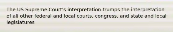 The US Supreme Court's interpretation trumps the interpretation of all other federal and local courts, congress, and state and local legislatures