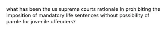 what has been the us supreme courts rationale in prohibiting the imposition of mandatory life sentences without possibility of parole for juvenile offenders?