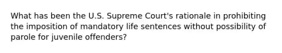 What has been the U.S. Supreme Court's rationale in prohibiting the imposition of mandatory life sentences without possibility of parole for juvenile offenders?