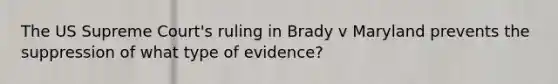 The US Supreme Court's ruling in Brady v Maryland prevents the suppression of what type of evidence?