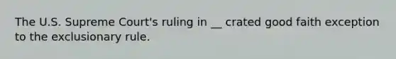The U.S. Supreme Court's ruling in __ crated good faith exception to the exclusionary rule.