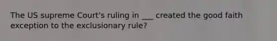 The US supreme Court's ruling in ___ created the good faith exception to the exclusionary rule?