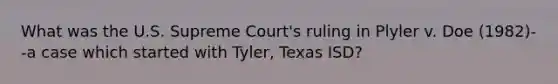 What was the U.S. Supreme Court's ruling in Plyler v. Doe (1982)--a case which started with Tyler, Texas ISD?