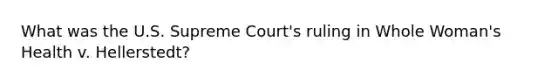 What was the U.S. Supreme Court's ruling in Whole Woman's Health v. Hellerstedt?