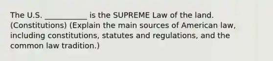 The U.S. ___________ is the SUPREME Law of the land. (Constitutions) (Explain the main sources of American law, including constitutions, statutes and regulations, and the common law tradition.)