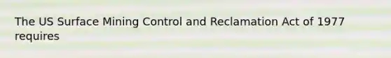 The US Surface Mining Control and Reclamation Act of 1977 requires