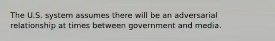 The U.S. system assumes there will be an adversarial relationship at times between government and media.