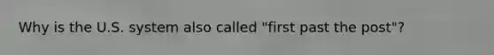 Why is the U.S. system also called "first past the post"?
