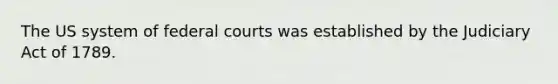 The US system of federal courts was established by the Judiciary Act of 1789.