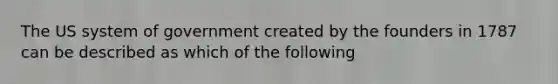 The US system of government created by the founders in 1787 can be described as which of the following