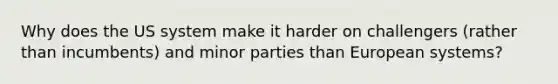 Why does the US system make it harder on challengers (rather than incumbents) and minor parties than European systems?