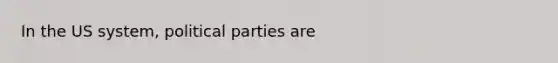 In the US system, political parties are