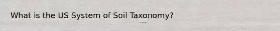 What is the US System of Soil Taxonomy?