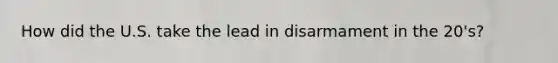 How did the U.S. take the lead in disarmament in the 20's?