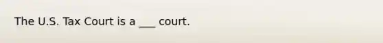 The U.S. Tax Court is a ___ court.