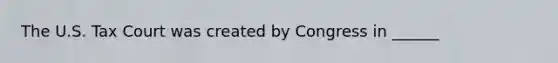 The U.S. Tax Court was created by Congress in ______