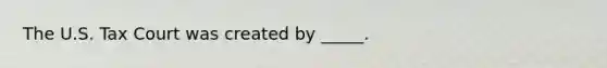 The U.S. Tax Court was created by _____.