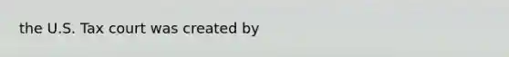 the U.S. Tax court was created by