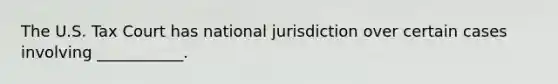 The U.S. Tax Court has national jurisdiction over certain cases involving ___________.