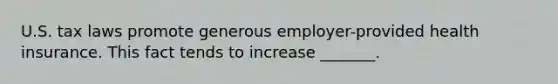 U.S. tax laws promote generous employer-provided health insurance. This fact tends to increase _______.