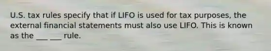 U.S. tax rules specify that if LIFO is used for tax purposes, the external financial statements must also use LIFO. This is known as the ___ ___ rule.