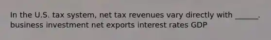 In the U.S. tax system, net tax revenues vary directly with ______. business investment net exports interest rates GDP