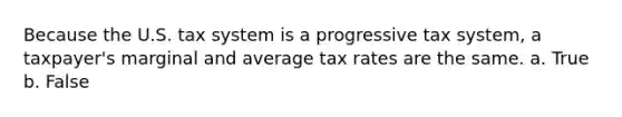 Because the U.S. tax system is a progressive tax system, a taxpayer's marginal and average tax rates are the same. a. True b. False