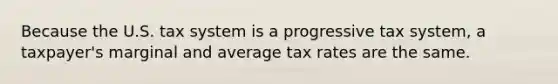 Because the U.S. tax system is a progressive tax system, a taxpayer's marginal and average tax rates are the same.