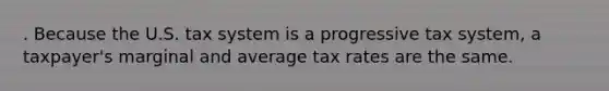 . Because the U.S. tax system is a progressive tax system, a taxpayer's marginal and average tax rates are the same.