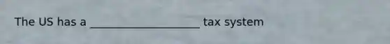 The US has a ____________________ tax system