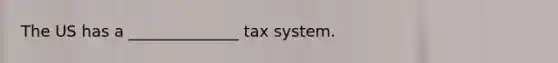 The US has a ______________ tax system.