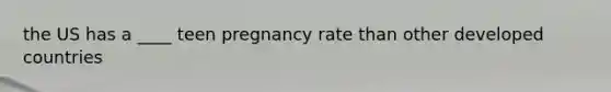 the US has a ____ teen pregnancy rate than other developed countries