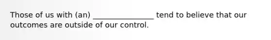 Those of us with (an) ________________ tend to believe that our outcomes are outside of our control.