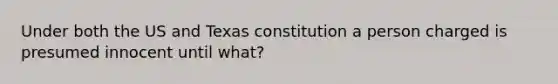 Under both the US and Texas constitution a person charged is presumed innocent until what?