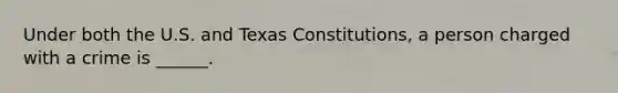 Under both the U.S. and Texas Constitutions, a person charged with a crime is ______.