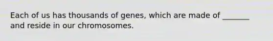 Each of us has thousands of genes, which are made of _______ and reside in our chromosomes.