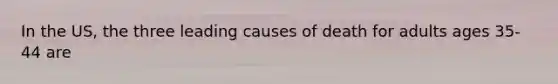 In the US, the three leading causes of death for adults ages 35-44 are