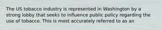 The US tobacco industry is represented in Washington by a strong lobby that seeks to influence public policy regarding the use of tobacco. This is most accurately referred to as an