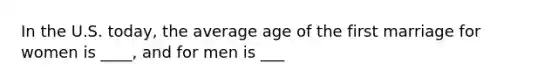 In the U.S. today, the average age of the first marriage for women is ____, and for men is ___