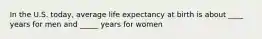 In the U.S. today, average life expectancy at birth is about ____ years for men and _____ years for women