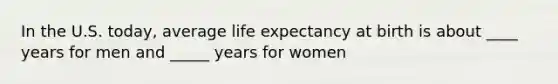 In the U.S. today, average life expectancy at birth is about ____ years for men and _____ years for women