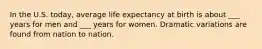 In the U.S. today, average life expectancy at birth is about ___ years for men and ___ years for women. Dramatic variations are found from nation to nation.