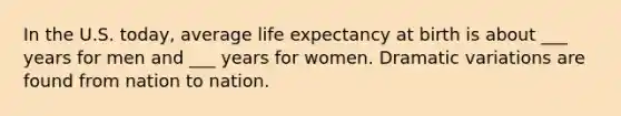 In the U.S. today, average life expectancy at birth is about ___ years for men and ___ years for women. Dramatic variations are found from nation to nation.