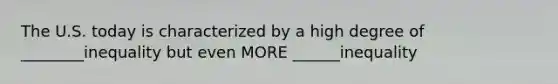 The U.S. today is characterized by a high degree of ________inequality but even MORE ______inequality